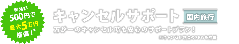 保険料500円で最大5万円補償！キャンセルサポート（国内旅行）万が一のキャンセル時も安心のサポートプラン！